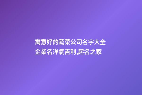 寓意好的蔬菜公司名字大全 企業名洋氣吉利,起名之家-第1張-公司起名-玄機派